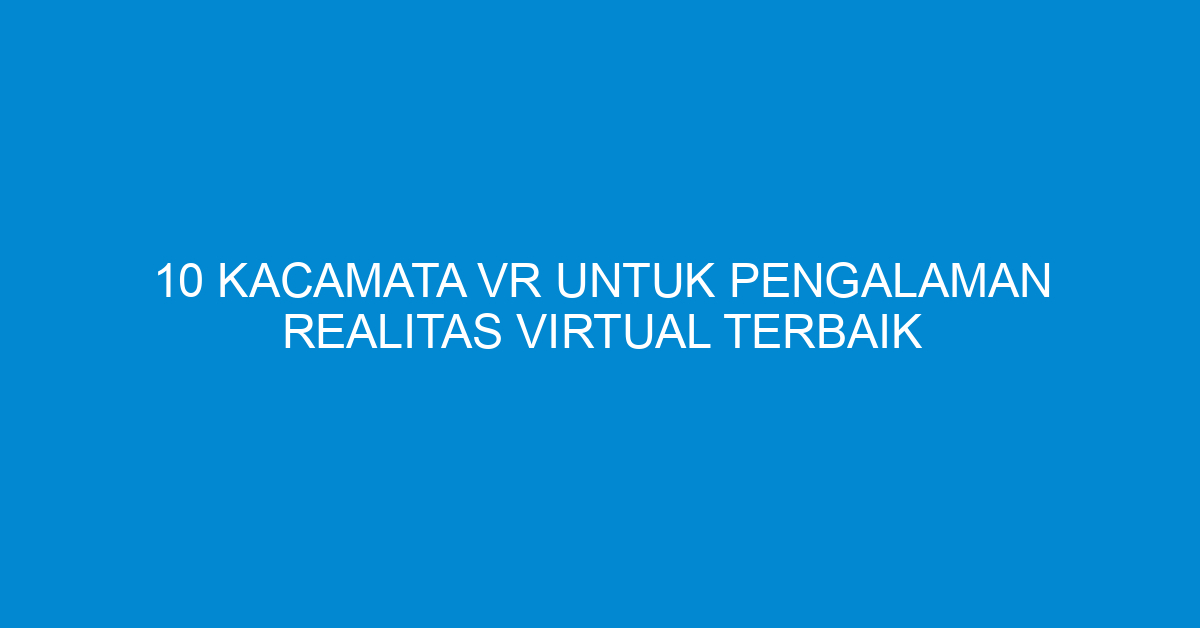 10 Kacamata VR untuk Pengalaman Realitas Virtual Terbaik