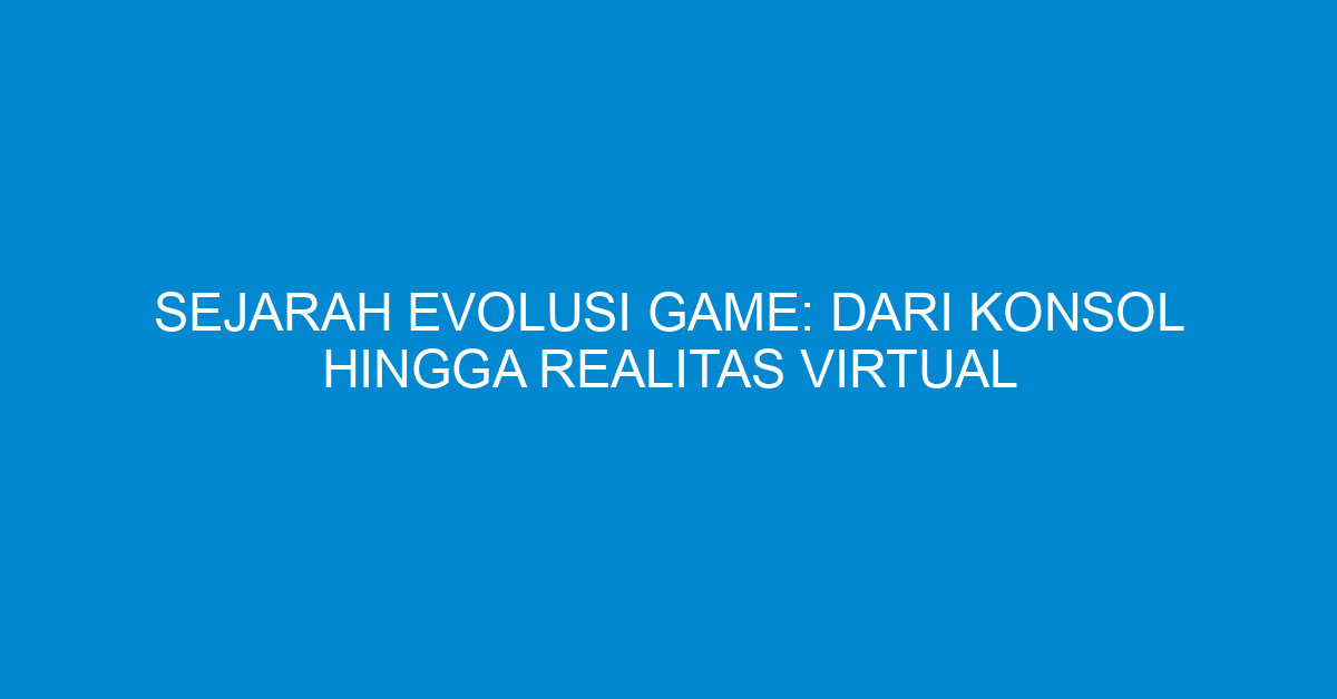 Sejarah Evolusi Game: Dari Konsol Hingga Realitas Virtual