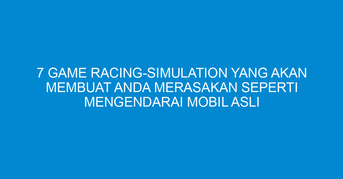 7 Game Racing-Simulation yang Akan Membuat Anda Merasakan Seperti Mengendarai Mobil Asli